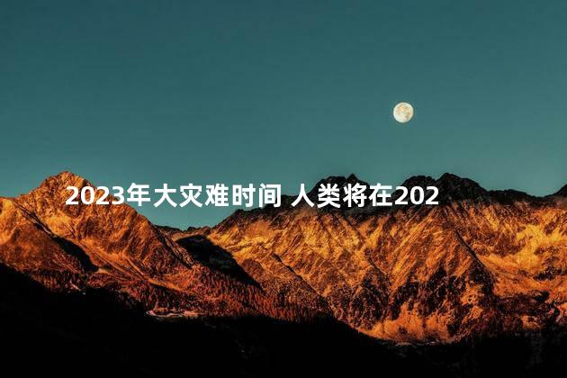 2023年大灾难时间 人类将在2023年3月灭亡